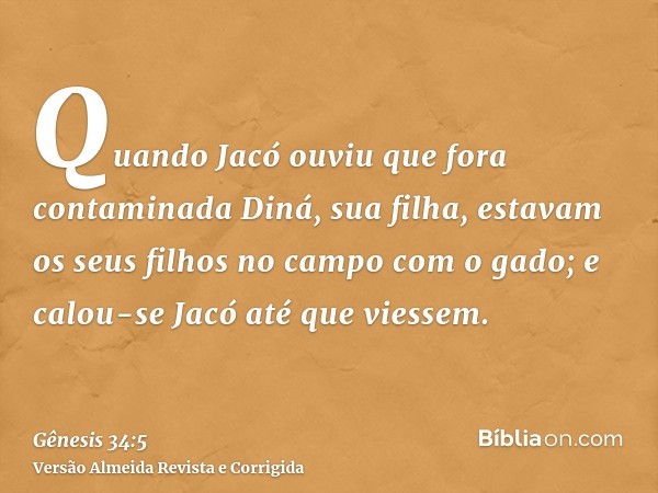 Quando Jacó ouviu que fora contaminada Diná, sua filha, estavam os seus filhos no campo com o gado; e calou-se Jacó até que viessem.