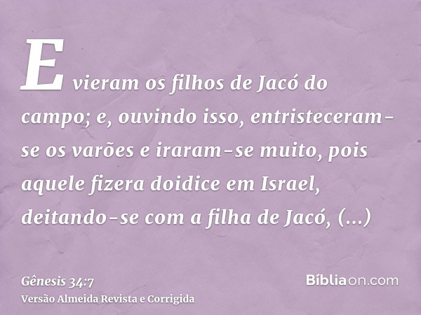 E vieram os filhos de Jacó do campo; e, ouvindo isso, entristeceram-se os varões e iraram-se muito, pois aquele fizera doidice em Israel, deitando-se com a filh
