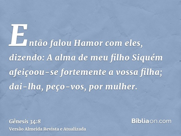 Então falou Hamor com eles, dizendo: A alma de meu filho Siquém afeiçoou-se fortemente a vossa filha; dai-lha, peço-vos, por mulher.