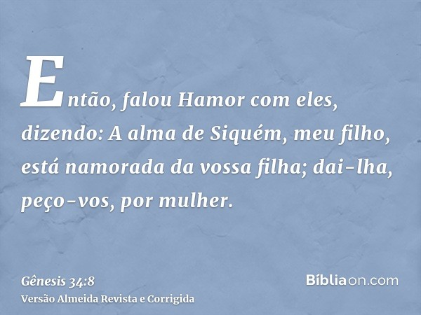 Então, falou Hamor com eles, dizendo: A alma de Siquém, meu filho, está namorada da vossa filha; dai-lha, peço-vos, por mulher.