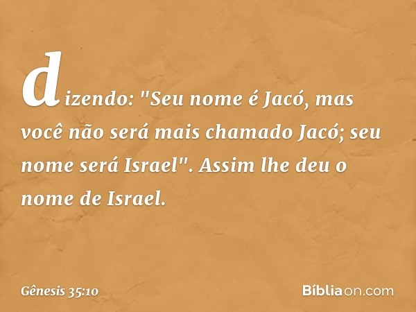 di­zendo: "Seu nome é Jacó, mas você não será mais cha­mado Jacó; seu nome será Israel". As­sim lhe deu o nome de Israel. -- Gênesis 35:10