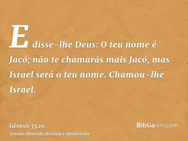 E disse-lhe Deus: O teu nome é Jacó; não te chamarás mais Jacó, mas Israel será o teu nome. Chamou-lhe Israel.