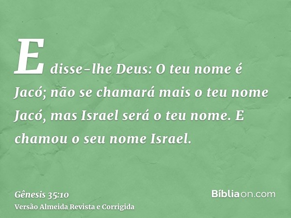 E disse-lhe Deus: O teu nome é Jacó; não se chamará mais o teu nome Jacó, mas Israel será o teu nome. E chamou o seu nome Israel.