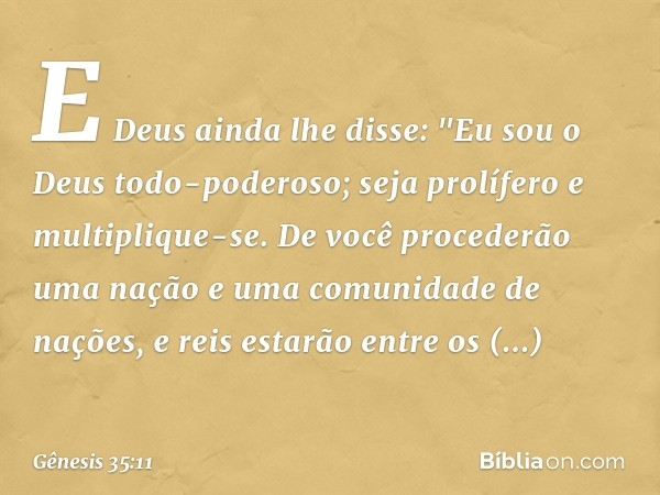 E Deus ainda lhe disse: "Eu sou o Deus todo-poderoso; seja prolífero e multiplique-se. De você procederão uma nação e uma comuni­dade de nações, e reis estarão 