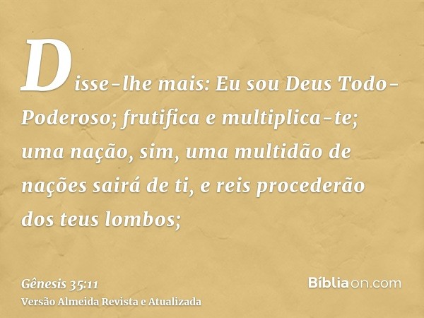 Disse-lhe mais: Eu sou Deus Todo-Poderoso; frutifica e multiplica-te; uma nação, sim, uma multidão de nações sairá de ti, e reis procederão dos teus lombos;