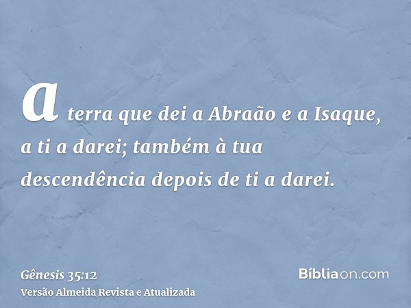 a terra que dei a Abraão e a Isaque, a ti a darei; também à tua descendência depois de ti a darei.