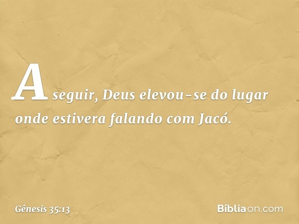 A seguir, Deus elevou-se do lugar onde estivera falando com Jacó. -- Gênesis 35:13