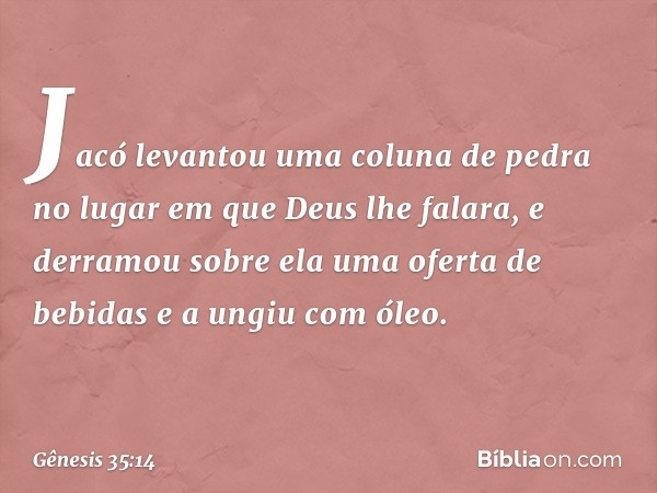 Jacó levantou uma coluna de pedra no lugar em que Deus lhe falara, e derramou sobre ela uma oferta de bebidas e a ungiu com óleo. -- Gênesis 35:14