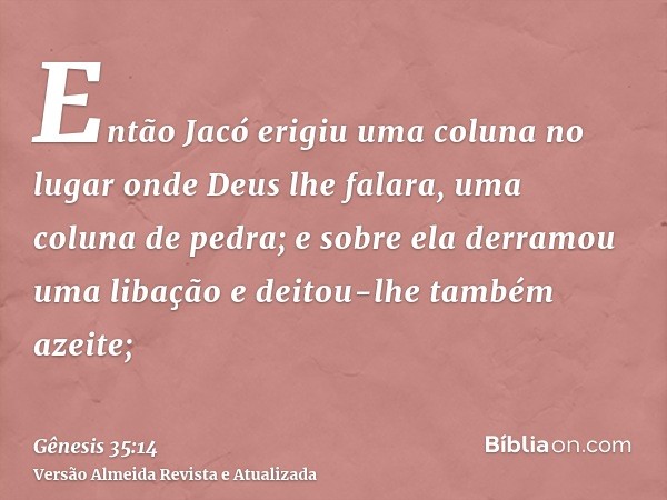 Então Jacó erigiu uma coluna no lugar onde Deus lhe falara, uma coluna de pedra; e sobre ela derramou uma libação e deitou-lhe também azeite;