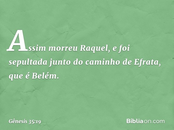 Assim morreu Raquel, e foi sepultada junto do caminho de Efrata, que é Belém. -- Gênesis 35:19