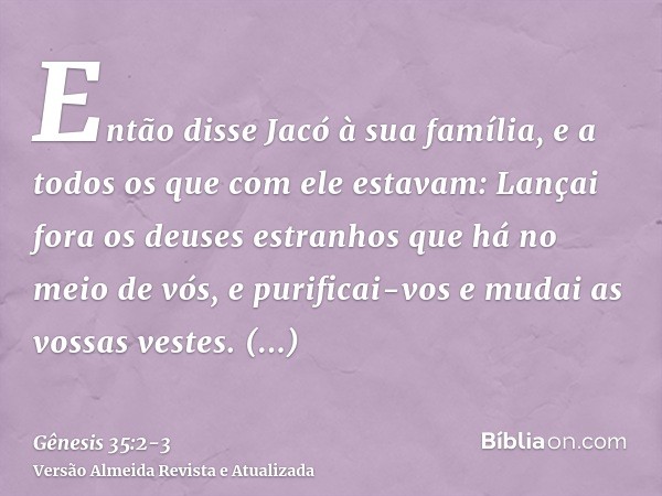 Então disse Jacó à sua família, e a todos os que com ele estavam: Lançai fora os deuses estranhos que há no meio de vós, e purificai-vos e mudai as vossas veste