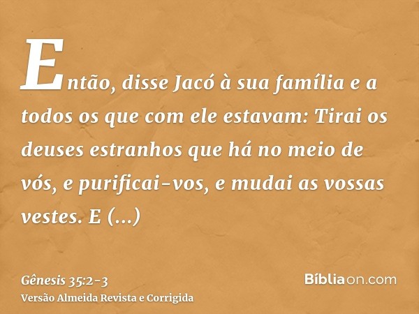 Então, disse Jacó à sua família e a todos os que com ele estavam: Tirai os deuses estranhos que há no meio de vós, e purificai-vos, e mudai as vossas vestes.E l