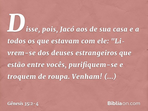 Disse, pois, Jacó aos de sua casa e a to­dos os que estavam com ele: "Li­vrem-se dos deuses estrangeiros que estão entre vocês, purifiquem-se e troquem de roupa