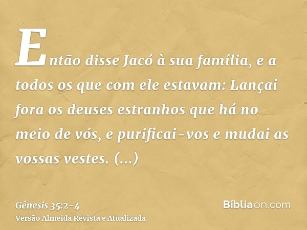 Então disse Jacó à sua família, e a todos os que com ele estavam: Lançai fora os deuses estranhos que há no meio de vós, e purificai-vos e mudai as vossas veste