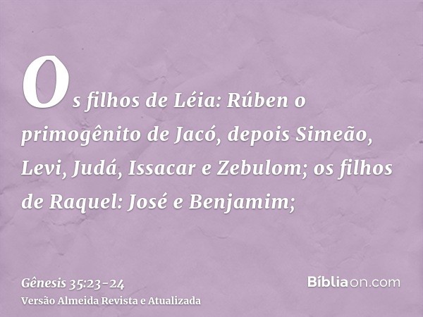 Os filhos de Léia: Rúben o primogênito de Jacó, depois Simeão, Levi, Judá, Issacar e Zebulom;os filhos de Raquel: José e Benjamim;