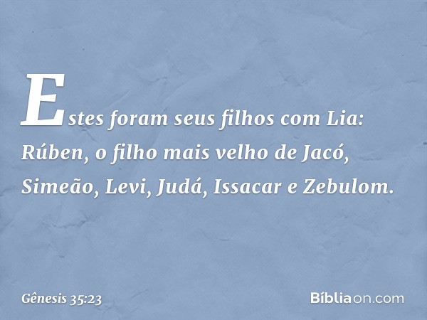 Estes foram seus filhos com Lia:
Rúben, o filho mais velho de Jacó,
Simeão, Levi, Judá, Issacar e Zebulom. -- Gênesis 35:23