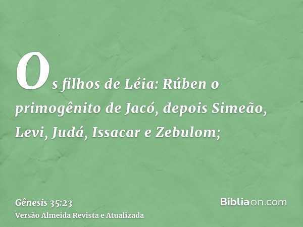 Os filhos de Léia: Rúben o primogênito de Jacó, depois Simeão, Levi, Judá, Issacar e Zebulom;