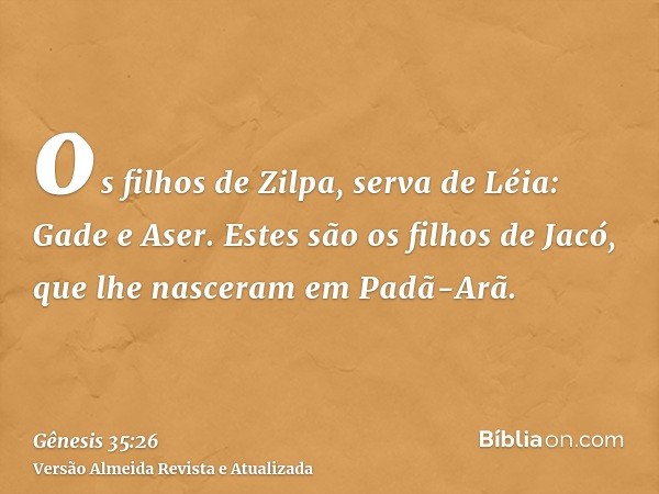 os filhos de Zilpa, serva de Léia: Gade e Aser. Estes são os filhos de Jacó, que lhe nasceram em Padã-Arã.