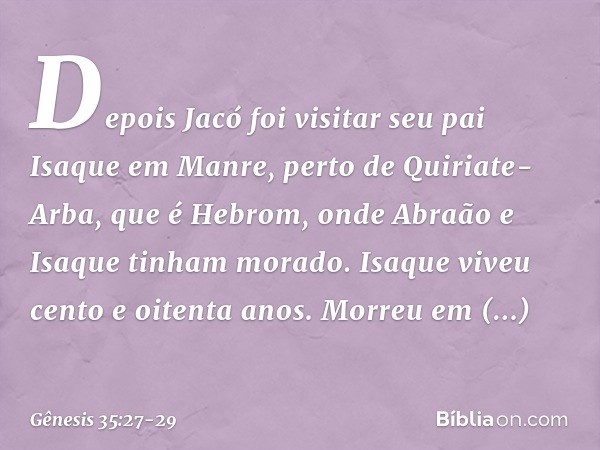 Depois Jacó foi visitar seu pai Isaque em Man­re, perto de Quiriate-Arba, que é Hebrom, onde Abraão e Isaque tinham morado. Isaque viveu cento e oitenta anos. M