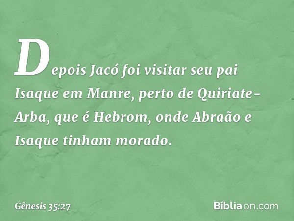 Depois Jacó foi visitar seu pai Isaque em Man­re, perto de Quiriate-Arba, que é Hebrom, onde Abraão e Isaque tinham morado. -- Gênesis 35:27