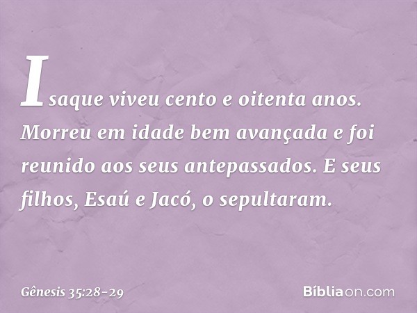 Isaque viveu cento e oitenta anos. Morreu em idade bem avançada e foi reu­nido aos seus antepassados. E seus filhos, Esaú e Jacó, o sepultaram. -- Gênesis 35:28