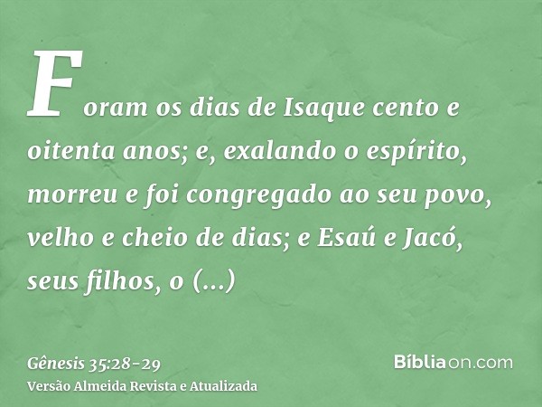 Foram os dias de Isaque cento e oitenta anos;e, exalando o espírito, morreu e foi congregado ao seu povo, velho e cheio de dias; e Esaú e Jacó, seus filhos, o s