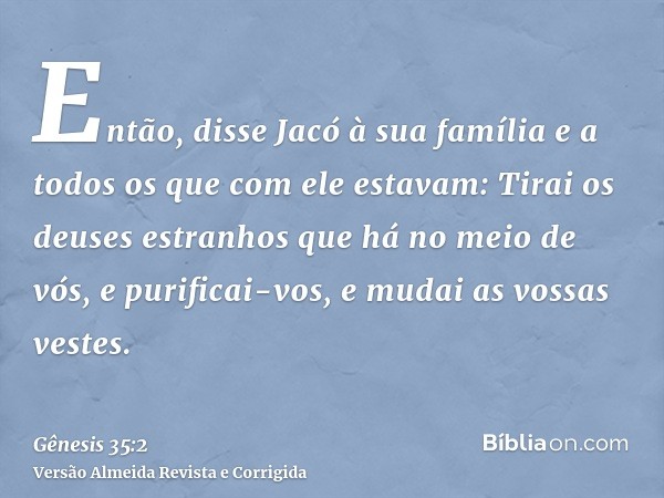 Então, disse Jacó à sua família e a todos os que com ele estavam: Tirai os deuses estranhos que há no meio de vós, e purificai-vos, e mudai as vossas vestes.