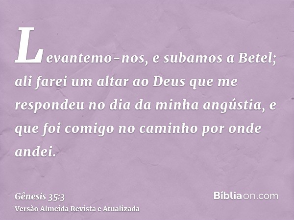 Levantemo-nos, e subamos a Betel; ali farei um altar ao Deus que me respondeu no dia da minha angústia, e que foi comigo no caminho por onde andei.