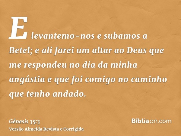 E levantemo-nos e subamos a Betel; e ali farei um altar ao Deus que me respondeu no dia da minha angústia e que foi comigo no caminho que tenho andado.