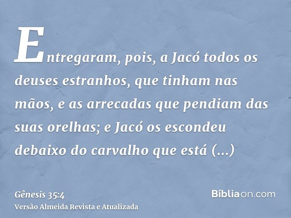 Entregaram, pois, a Jacó todos os deuses estranhos, que tinham nas mãos, e as arrecadas que pendiam das suas orelhas; e Jacó os escondeu debaixo do carvalho que