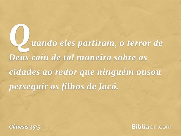 Quando eles partiram, o terror de Deus caiu de tal maneira sobre as cidades ao redor que ninguém ousou perseguir os filhos de Jacó. -- Gênesis 35:5