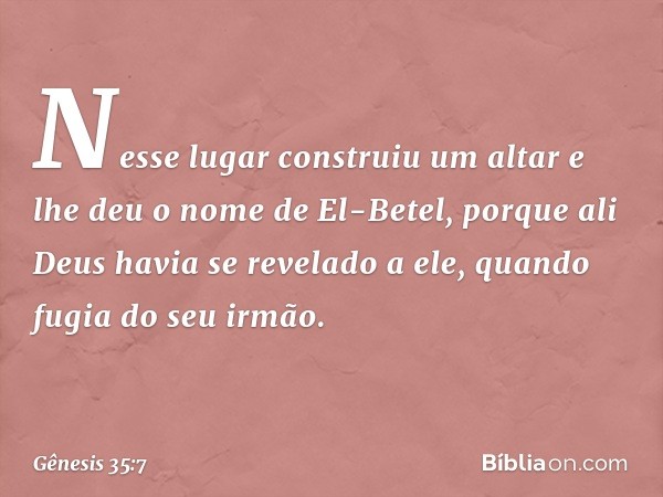 Nesse lugar construiu um altar e lhe deu o no­me de El-Betel, porque ali Deus havia se reve­lado a ele, quando fugia do seu irmão. -- Gênesis 35:7