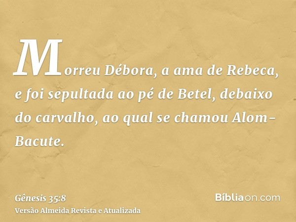 Morreu Débora, a ama de Rebeca, e foi sepultada ao pé de Betel, debaixo do carvalho, ao qual se chamou Alom-Bacute.