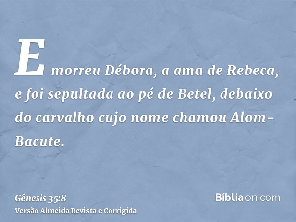 E morreu Débora, a ama de Rebeca, e foi sepultada ao pé de Betel, debaixo do carvalho cujo nome chamou Alom-Bacute.