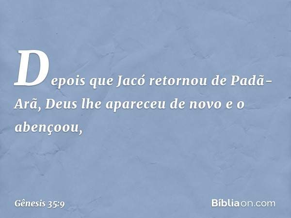 Depois que Jacó retornou de Padã-Arã, Deus lhe apareceu de novo e o abençoou, -- Gênesis 35:9