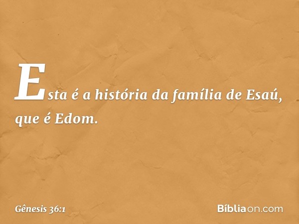 Esta é a história da família de Esaú, que é Edom. -- Gênesis 36:1