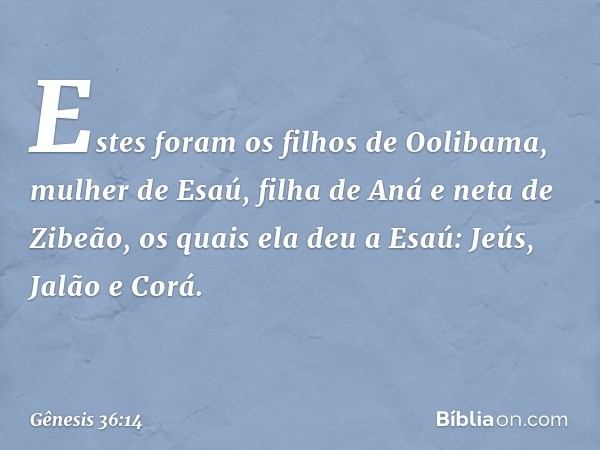 Estes foram os filhos de Oolibama, mu­lher de Esaú, filha de Aná e neta de Zibeão, os quais ela deu a Esaú:
Jeús, Jalão e Corá. -- Gênesis 36:14