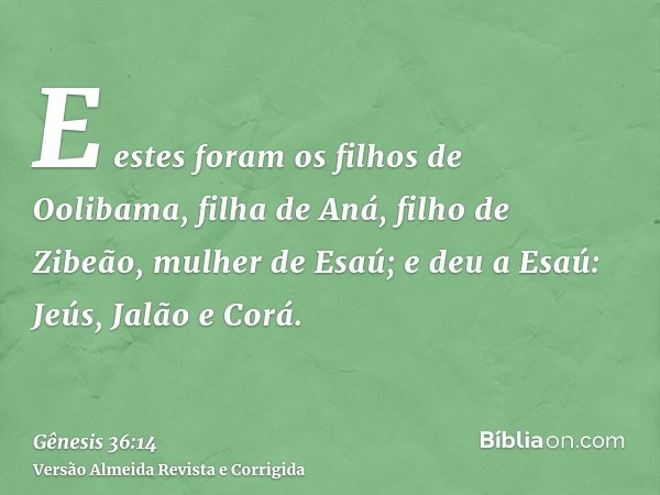 E estes foram os filhos de Oolibama, filha de Aná, filho de Zibeão, mulher de Esaú; e deu a Esaú: Jeús, Jalão e Corá.