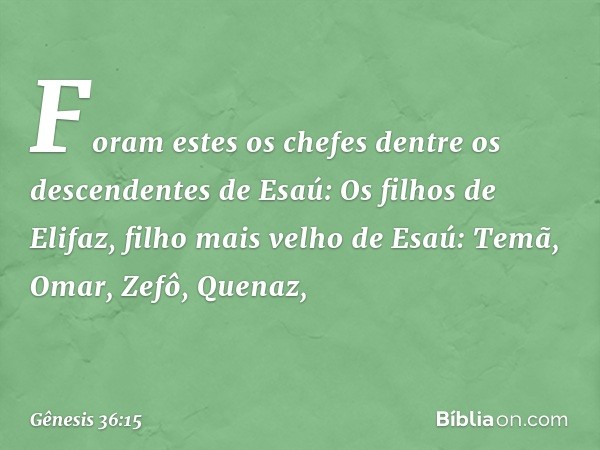 Foram estes os chefes dentre os descen­dentes de Esaú:
Os filhos de Elifaz, filho mais velho de Esaú:
Temã, Omar, Zefô, Quenaz, -- Gênesis 36:15