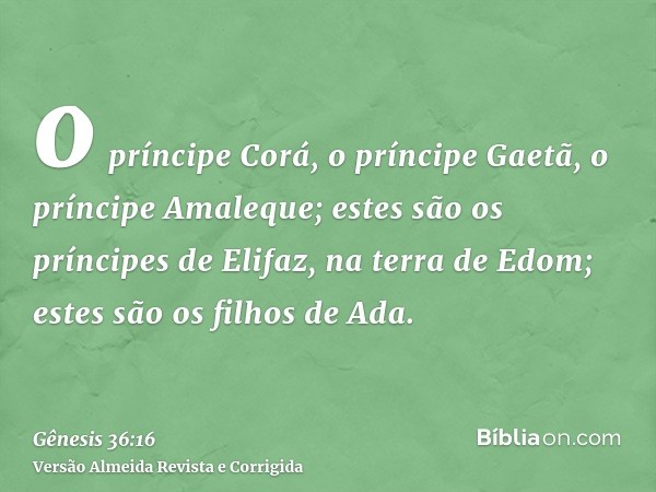 o príncipe Corá, o príncipe Gaetã, o príncipe Amaleque; estes são os príncipes de Elifaz, na terra de Edom; estes são os filhos de Ada.