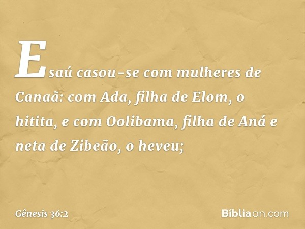 Esaú casou-se com mulheres de Canaã: com Ada, filha de Elom, o hitita, e com Oolibama, filha de Aná e neta de Zibeão, o heveu; -- Gênesis 36:2