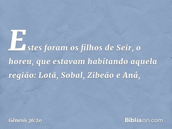 Estes foram os filhos de Seir, o horeu, que estavam habitando aquela região: Lotã, So­bal, Zibeão e Aná, -- Gênesis 36:20