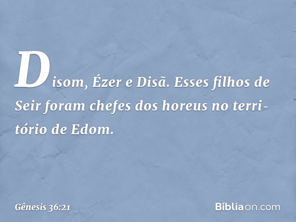 Disom, Ézer e Disã. Esses filhos de Seir foram chefes dos horeus no terri­tório de Edom. -- Gênesis 36:21