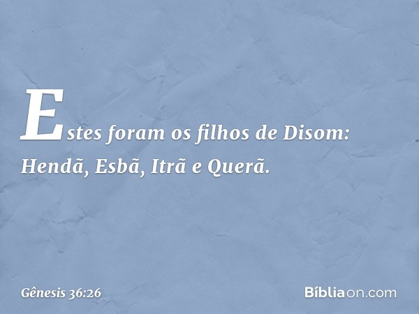 Estes foram os filhos de Disom:
Hendã, Esbã, Itrã e Querã. -- Gênesis 36:26