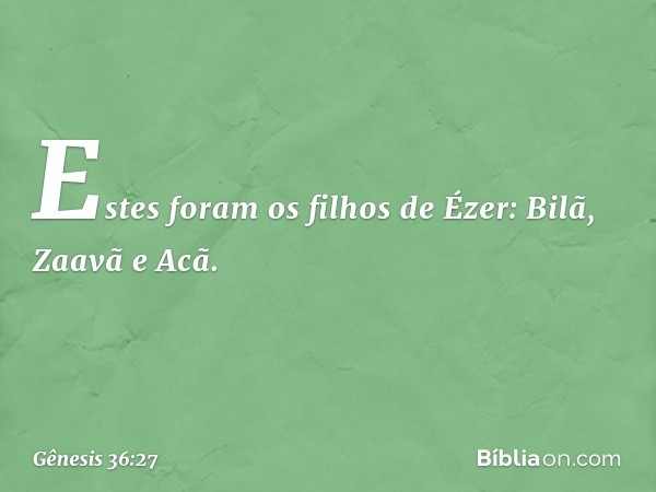 Estes foram os filhos de Ézer:
Bilã, Zaavã e Acã. -- Gênesis 36:27