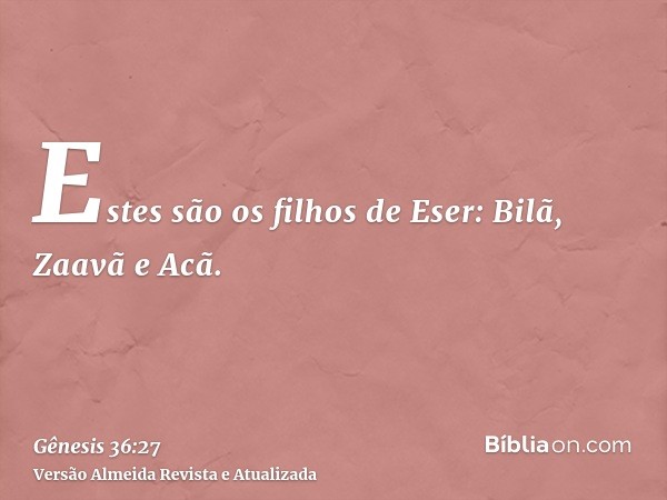 Estes são os filhos de Eser: Bilã, Zaavã e Acã.