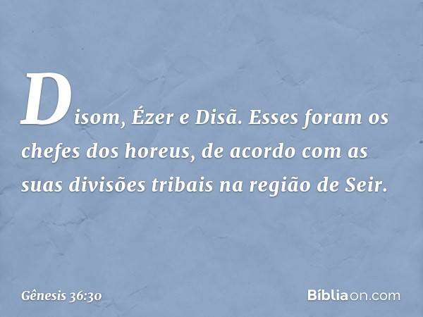 Disom, Ézer e Disã. Esses foram os chefes dos horeus, de acor­do com as suas divisões tribais na região de Seir. -- Gênesis 36:30