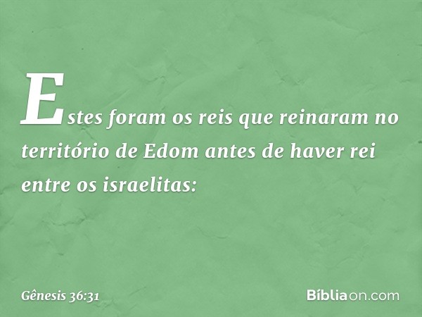 Estes foram os reis que reinaram no território de Edom antes de haver rei entre os israelitas: -- Gênesis 36:31