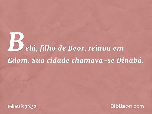 Belá, filho de Beor, reinou em Edom. Sua cidade chamava-se Dinabá. -- Gênesis 36:32