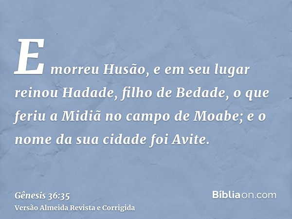 E morreu Husão, e em seu lugar reinou Hadade, filho de Bedade, o que feriu a Midiã no campo de Moabe; e o nome da sua cidade foi Avite.
